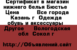 Сертификат в магазин нижнего белья Бюстье  › Цена ­ 800 - Все города, Казань г. Одежда, обувь и аксессуары » Другое   . Вологодская обл.,Сокол г.